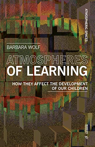 Atmospheres of Learning: How They Affect the Development of Our Children (Atmospheric Spaces, Band 5)
